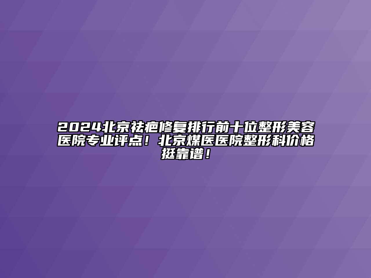 2024北京祛疤修复排行前十位整形美容医院专业评点！北京煤医医院整形科价格挺靠谱！