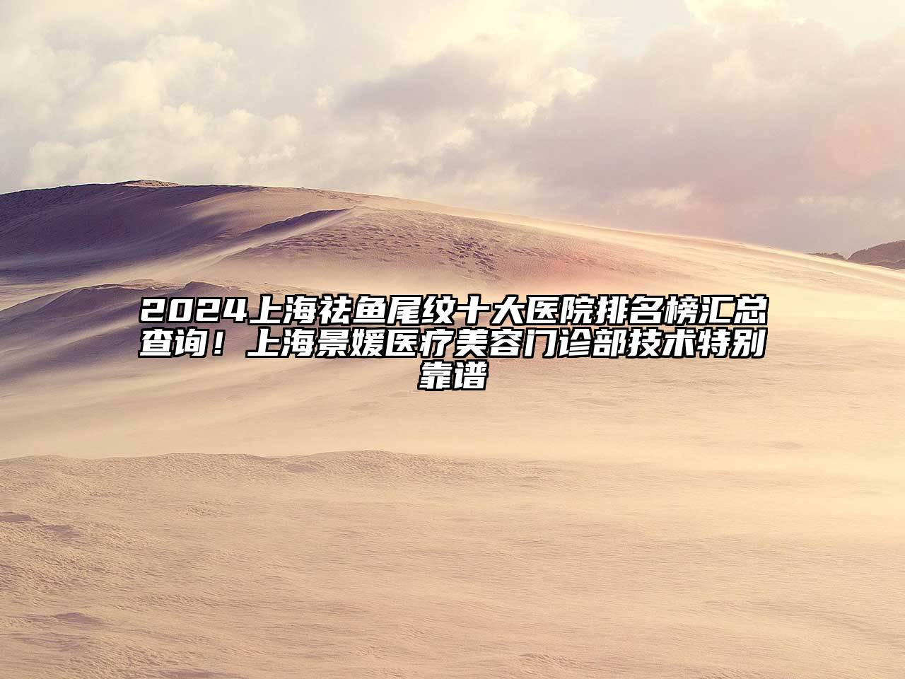 2024上海祛鱼尾纹十大医院排名榜汇总查询！上海景媛医疗美容门诊部技术特别靠谱