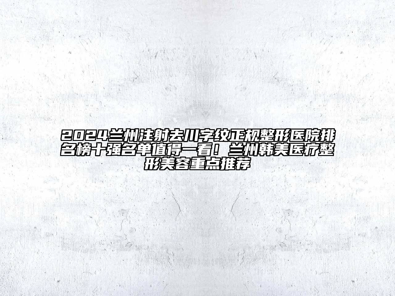 2024兰州注射去川字纹正规整形医院排名榜十强名单值得一看！兰州韩美医疗整形美容重点推荐