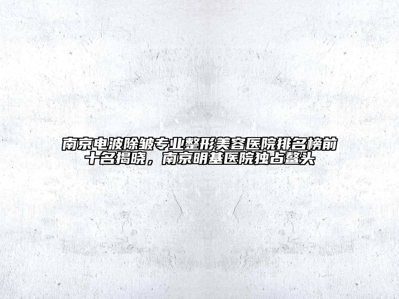 南京电波除皱专业整形美容医院排名榜前十名揭晓，南京明基医院独占鳌头