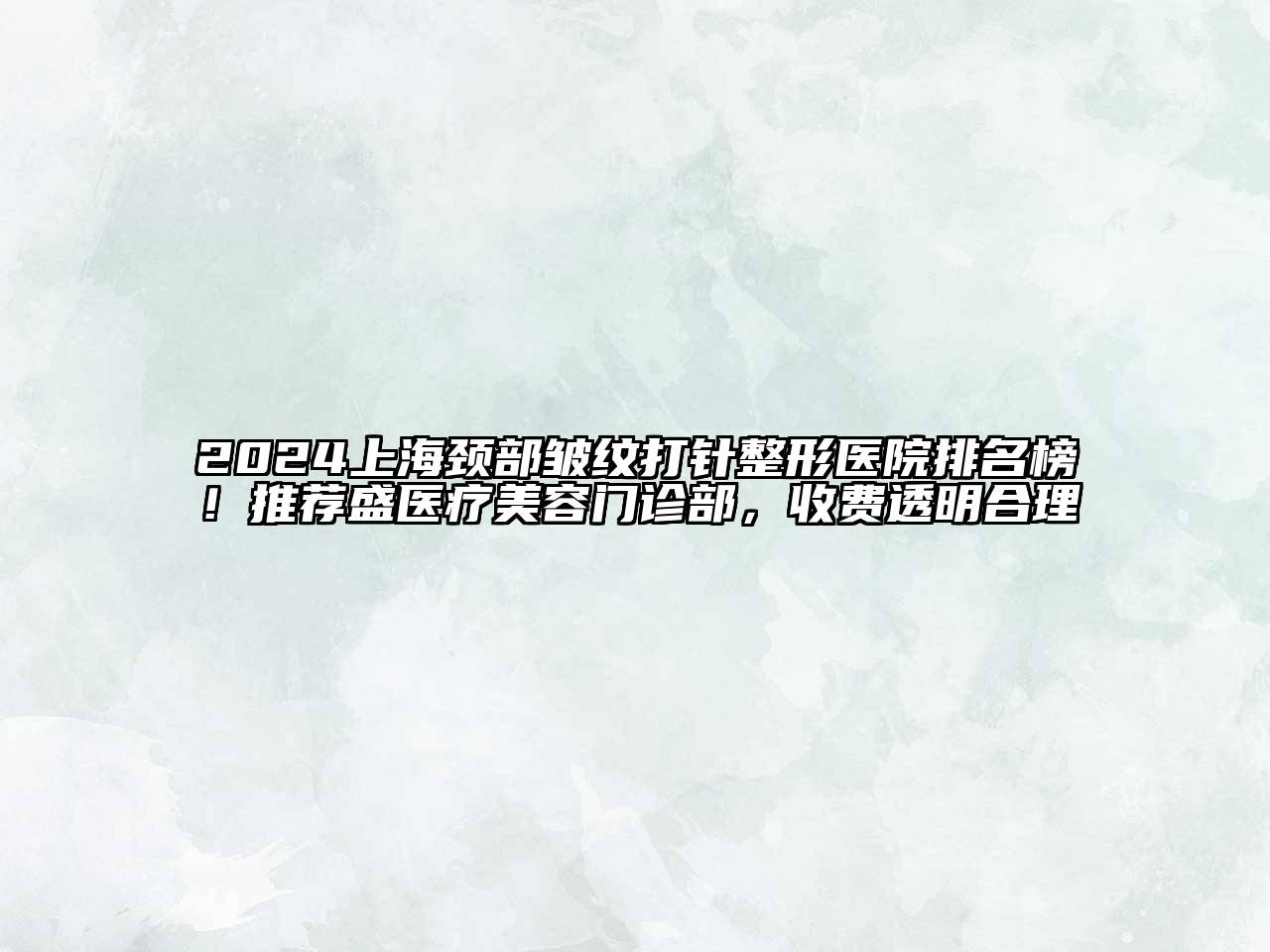 2024上海颈部皱纹打针整形医院排名榜！推荐盛医疗美容门诊部，收费透明合理