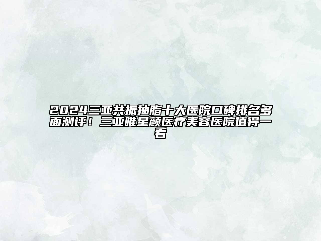 2025三亚共振抽脂十大医院口碑排名多面测评！三亚唯星颜医疗美容医院值得一看