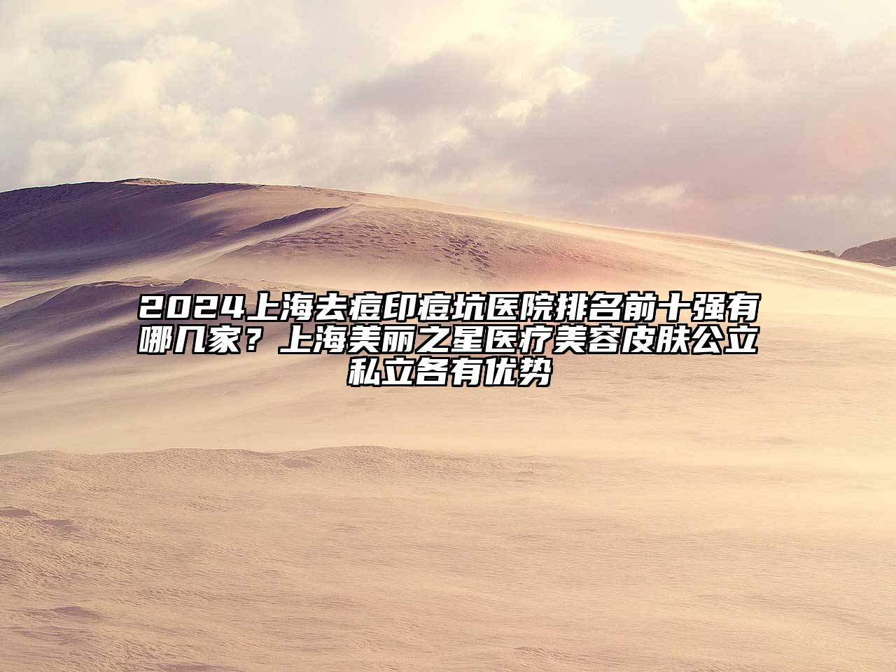 2024上海去痘印痘坑医院排名前十强有哪几家？上海美丽之星医疗美容皮肤公立私立各有优势