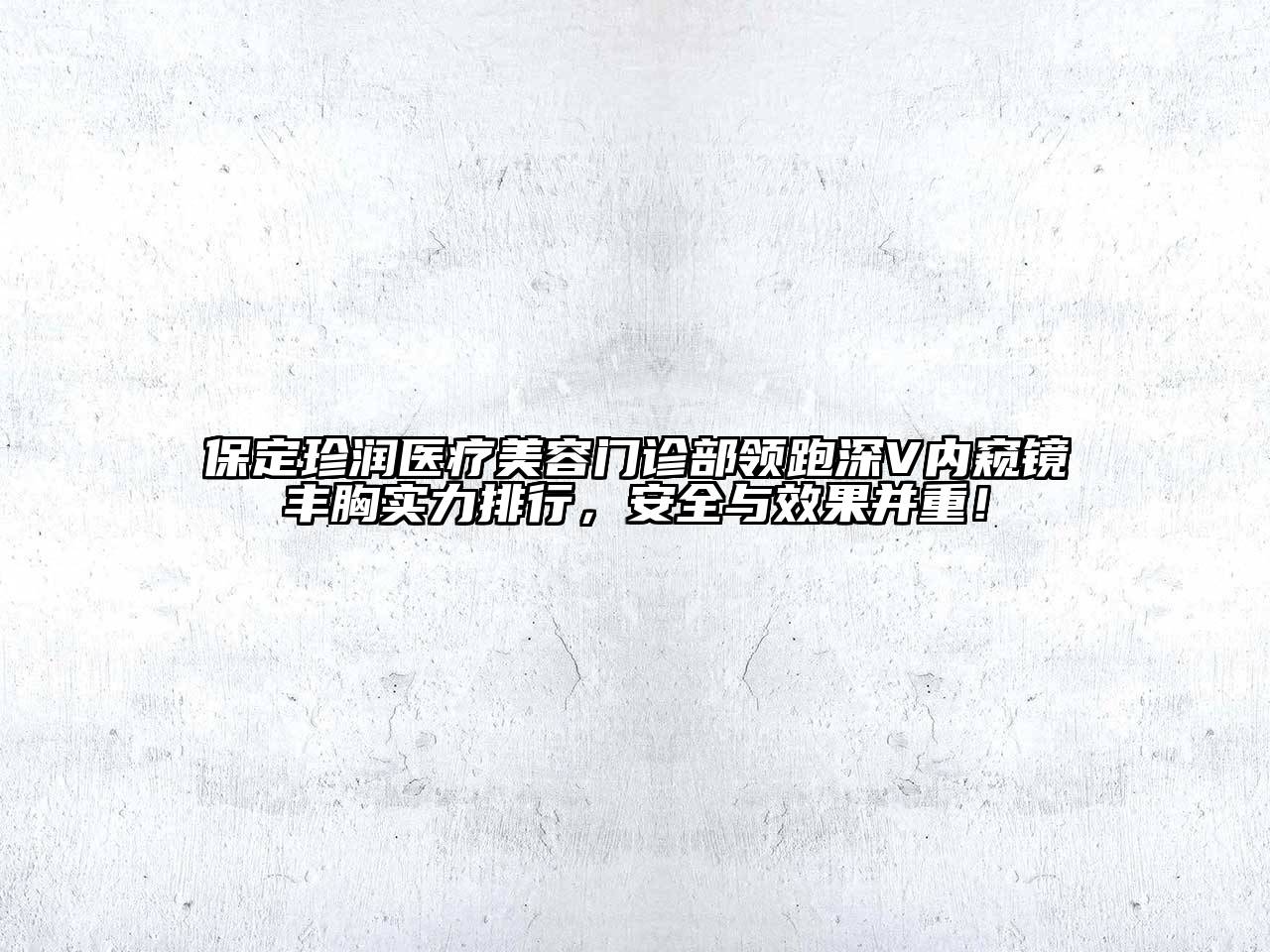 保定珍润医疗美容门诊部领跑深V内窥镜丰胸实力排行，安全与效果并重！