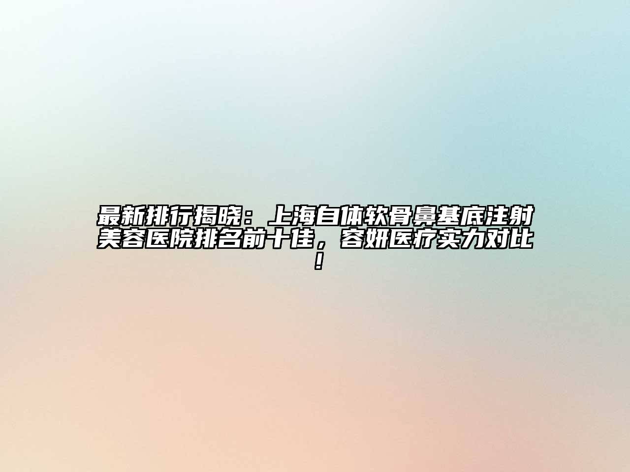 最新排行揭晓：上海自体软骨鼻基底注射美容医院排名前十佳，容妍医疗实力对比！