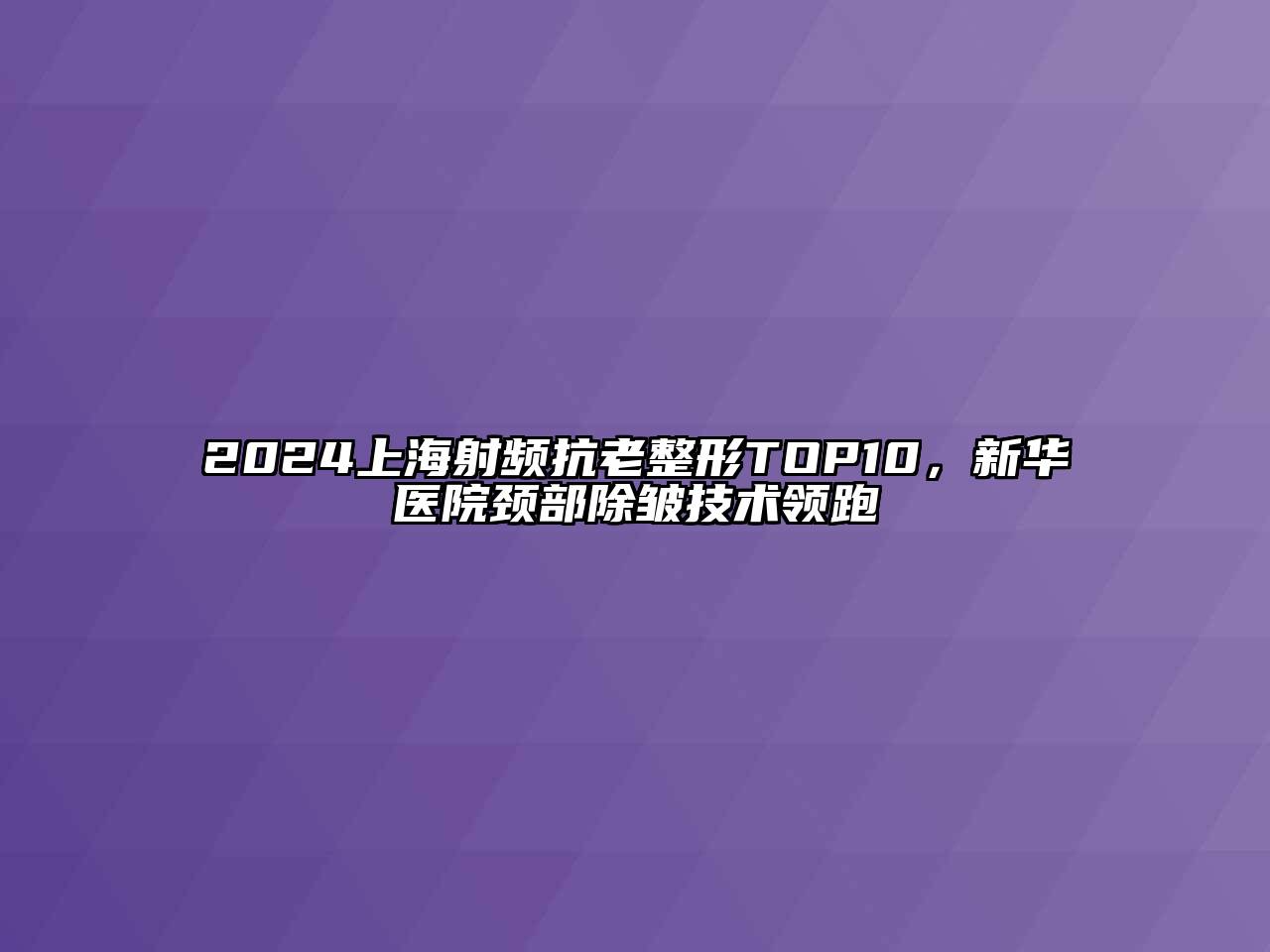 2024上海射频抗老整形TOP10，新华医院颈部除皱技术领跑