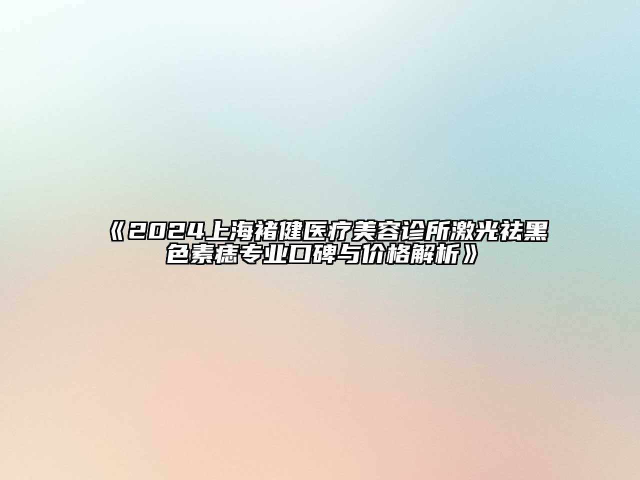 2024上海褚健医疗美容诊所激光祛黑色素痣专业口碑与价格解析