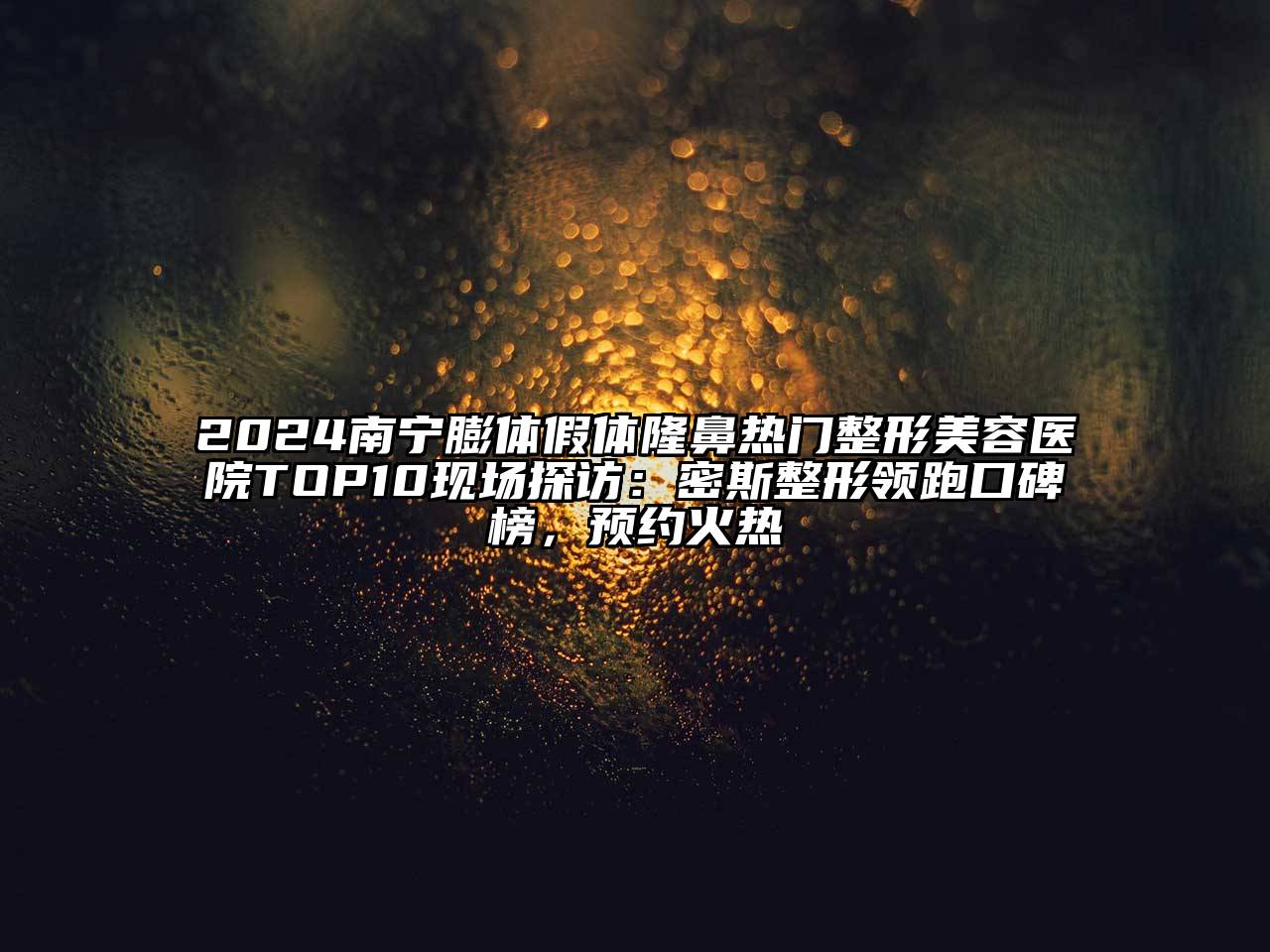 2024南宁膨体假体隆鼻热门整形美容医院TOP10现场探访：密斯整形领跑口碑榜，预约火热