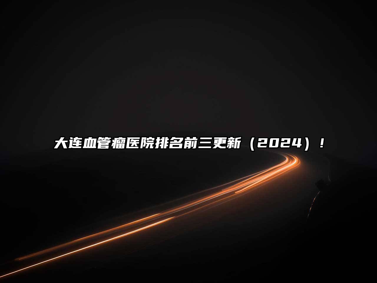 大连血管瘤医院排名前三更新（2024）！
