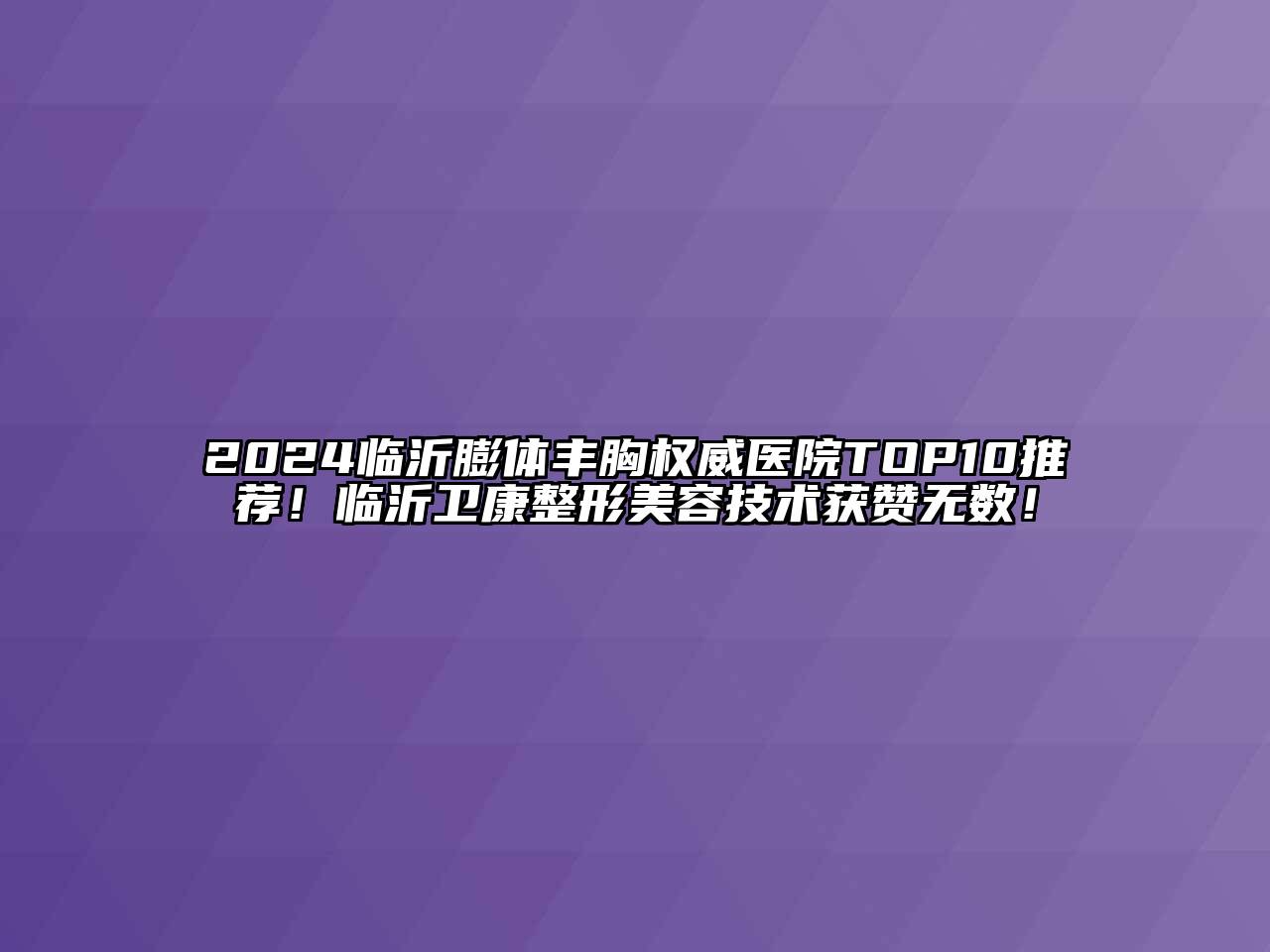 2024临沂膨体丰胸权威医院TOP10推荐！临沂卫康整形美容技术获赞无数！