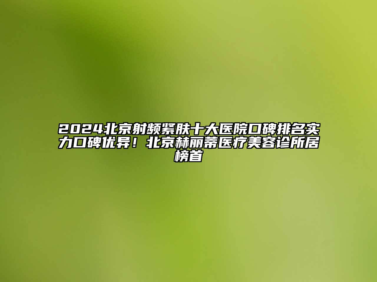 2024北京射频紧肤十大医院口碑排名实力口碑优异！北京赫丽蒂医疗美容诊所居榜首