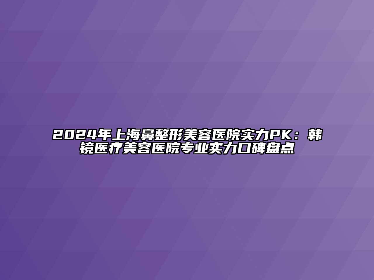 2024年上海鼻整形美容医院实力PK：韩镜医疗美容医院专业实力口碑盘点