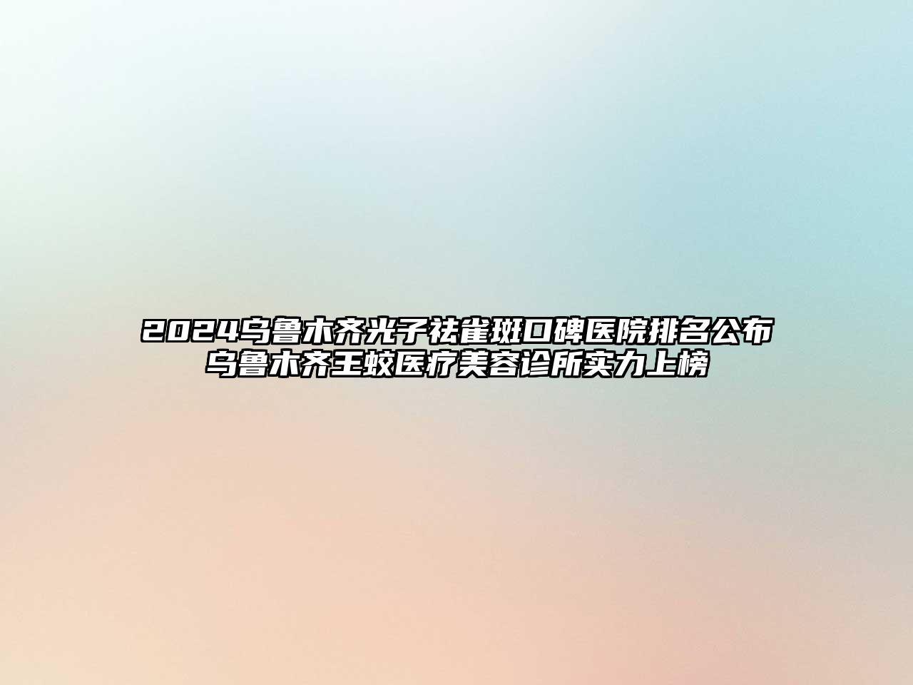 2025乌鲁木齐光子祛雀斑口碑医院排名公布乌鲁木齐王蛟医疗美容诊所实力上榜