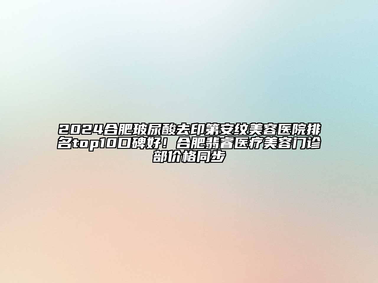 2025合肥玻尿酸去印第安纹美容医院排名top10口碑好！合肥翡睿医疗美容门诊部价格同步