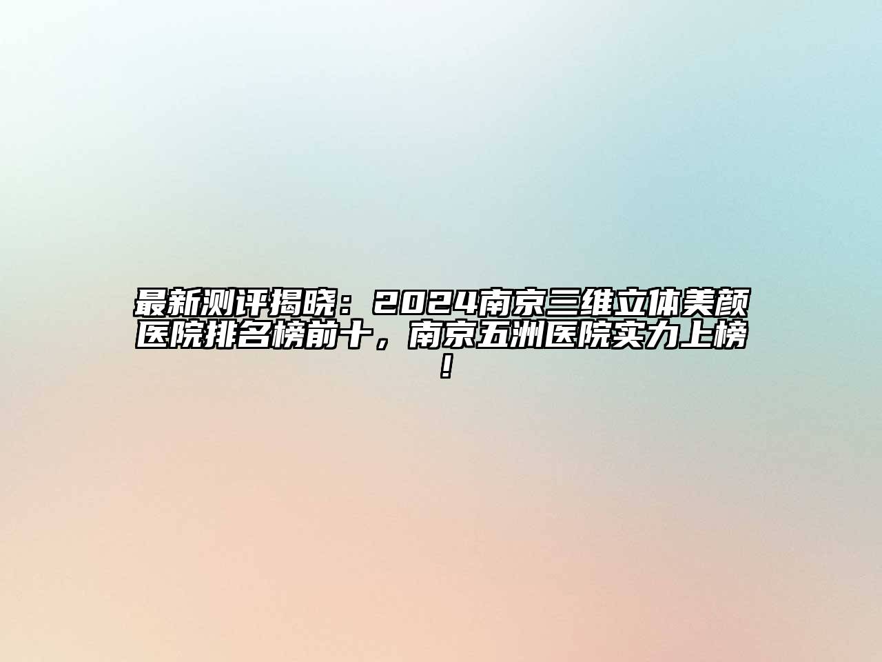 最新测评揭晓：2024南京三维立体美颜医院排名榜前十，南京五洲医院实力上榜！