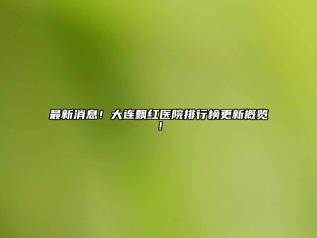 最新消息！大连飘红医院排行榜更新概览！