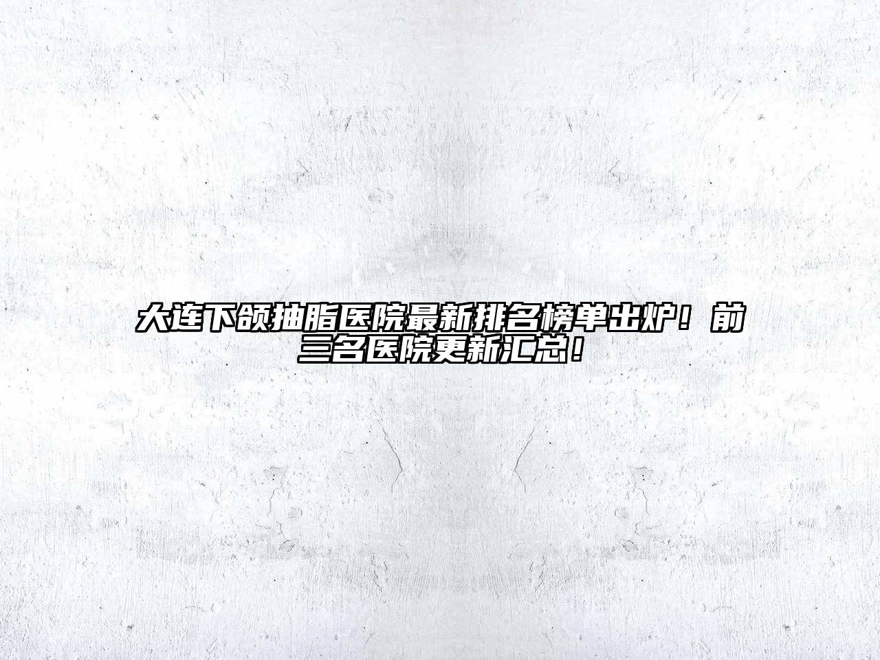 大连下颌抽脂医院最新排名榜单出炉！前三名医院更新汇总！
