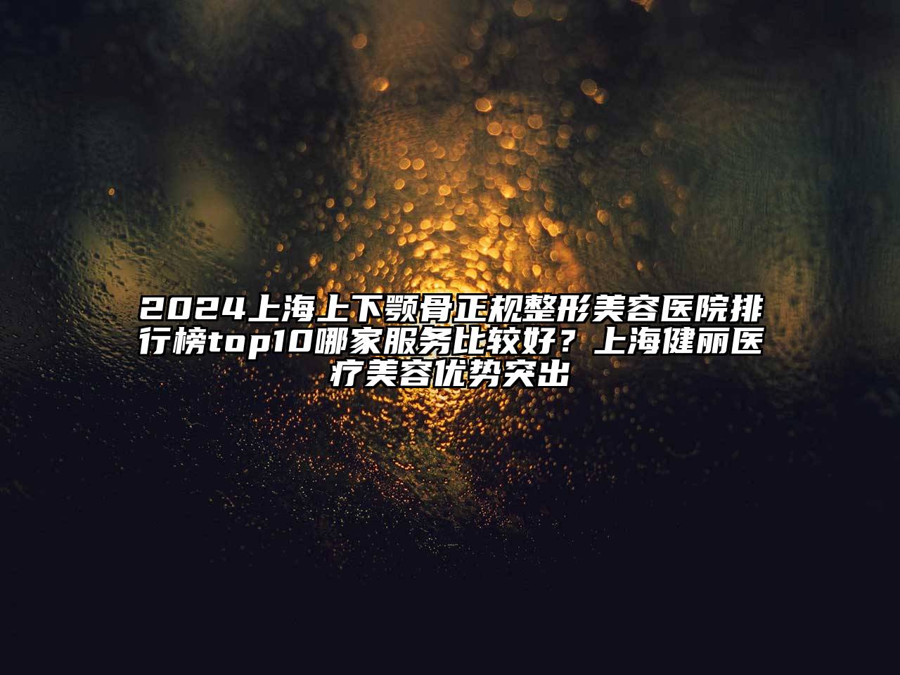 2024上海上下颚骨正规整形美容医院排行榜top10哪家服务比较好？上海健丽医疗美容优势突出
