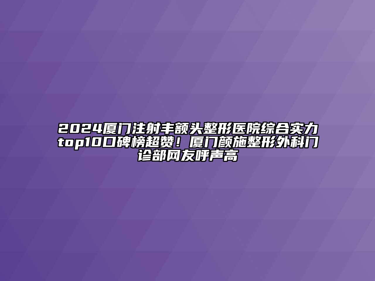 2025厦门注射丰额头整形医院综合实力top10口碑榜超赞！厦门颜施整形外科门诊部网友呼声高