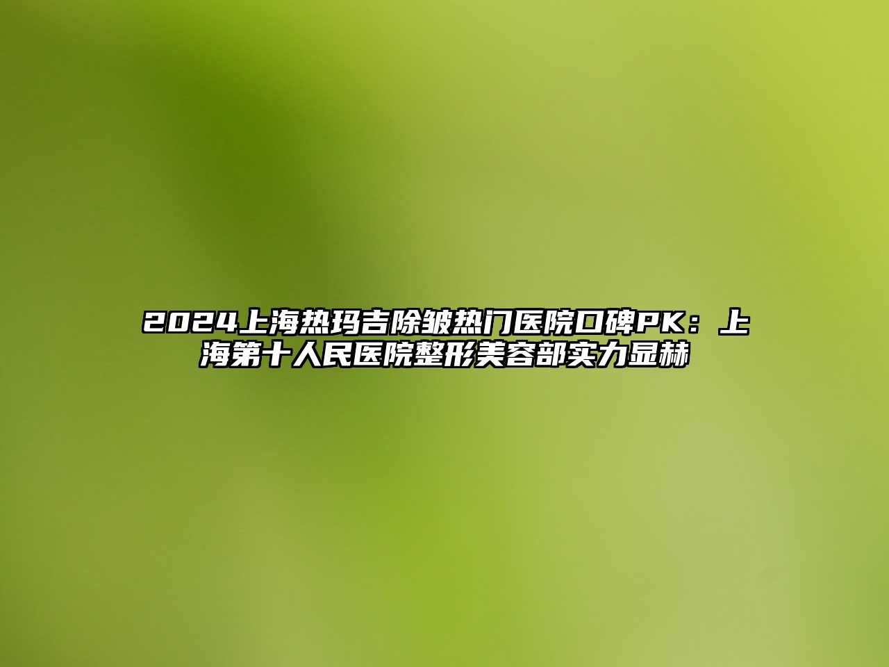 2025上海热玛吉除皱热门医院口碑PK：上海第十人民医院整形美容部实力显赫
