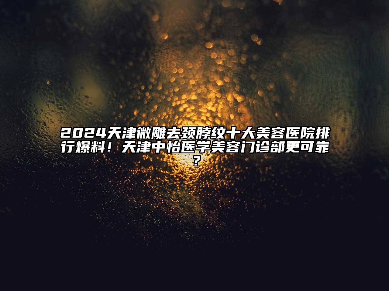 2024天津微雕去颈脖纹十大美容医院排行爆料！天津中怡医学美容门诊部更可靠？