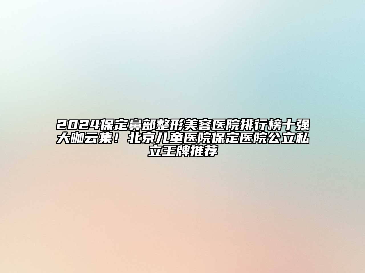 2024保定鼻部整形美容医院排行榜十强大咖云集！北京儿童医院保定医院公立私立王牌推荐