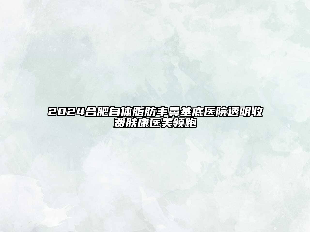 2024合肥自体脂肪丰鼻基底医院透明收费肤康医美领跑