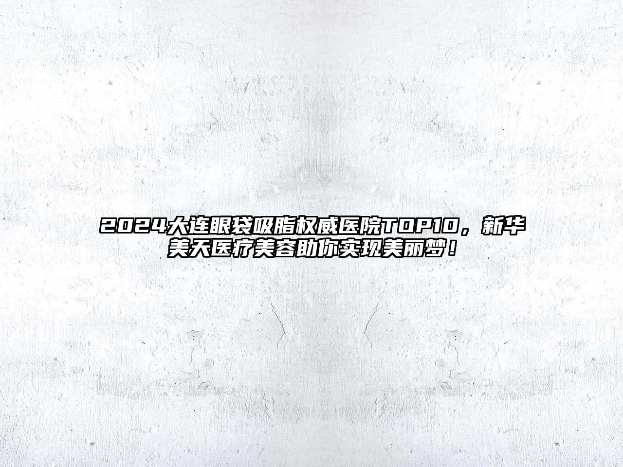 2025大连眼袋吸脂权威医院TOP10，新华美天医疗美容助你实现美丽梦！