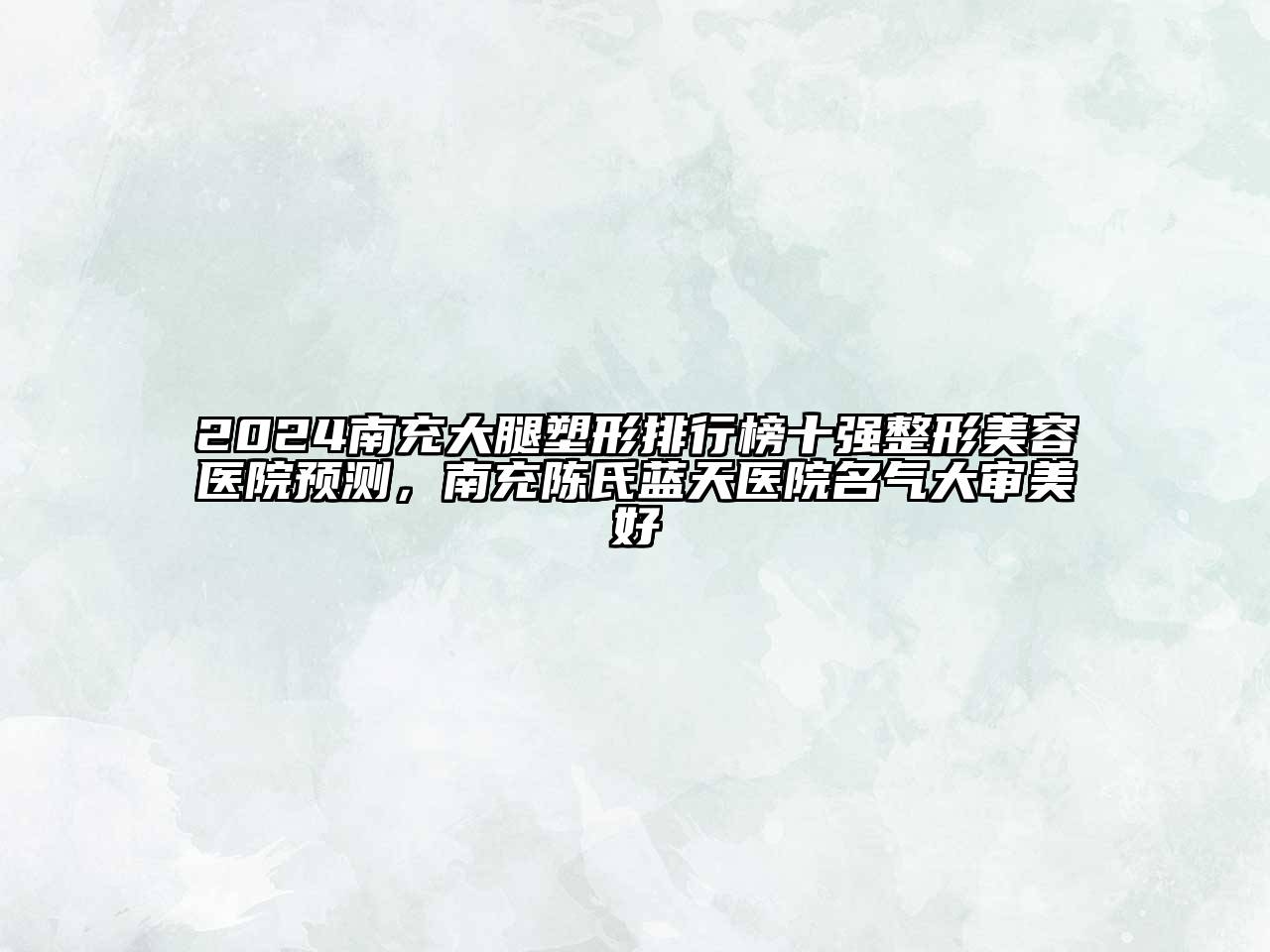 2025南充大腿塑形排行榜十强整形美容医院预测，南充陈氏蓝天医院名气大审美好
