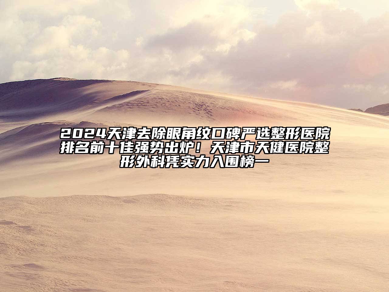 2024天津去除眼角纹口碑严选整形医院排名前十佳强势出炉！天津市天健医院整形外科凭实力入围榜一