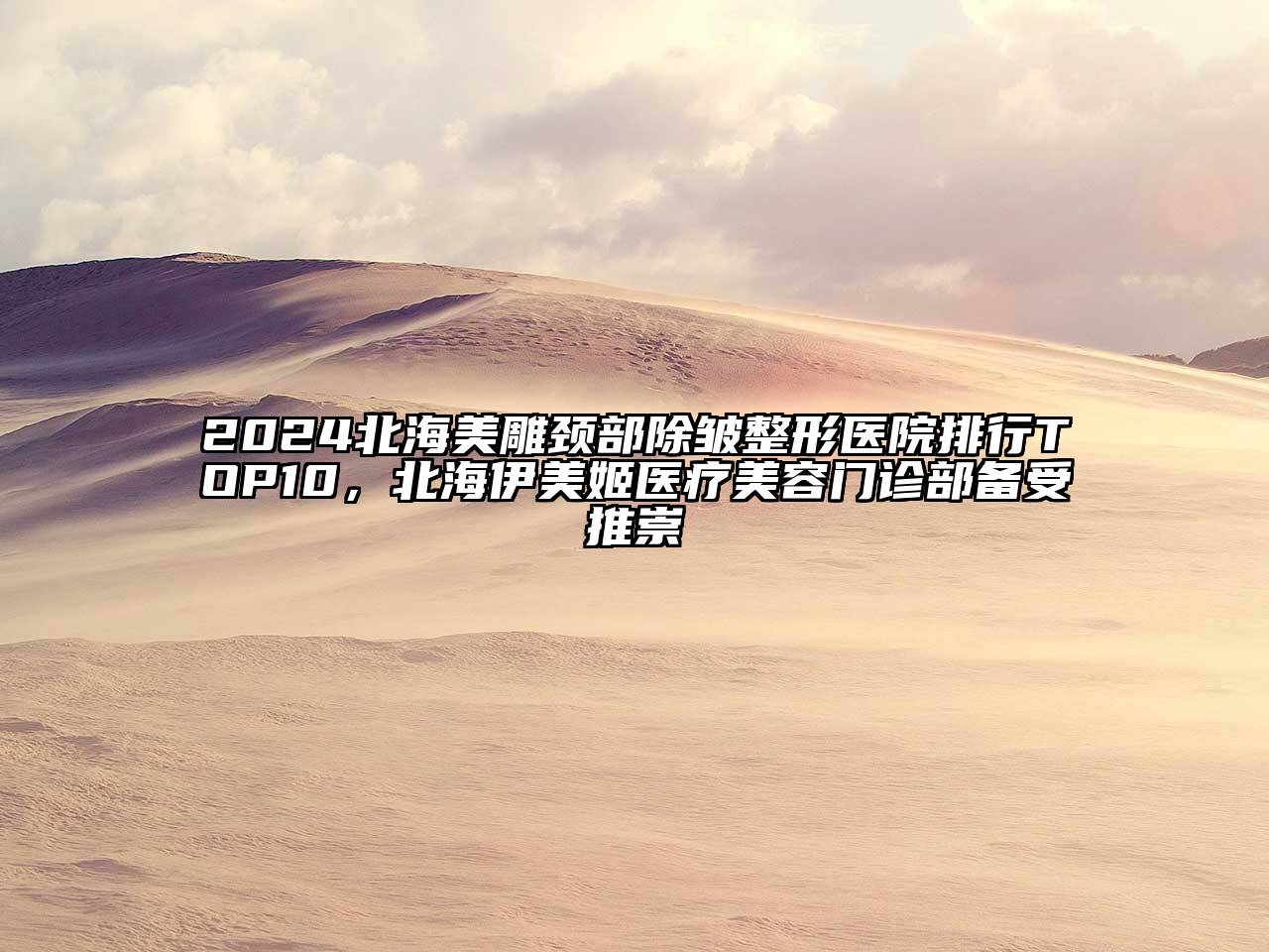 2024北海美雕颈部除皱整形医院排行TOP10，北海伊美姬医疗美容门诊部备受推崇