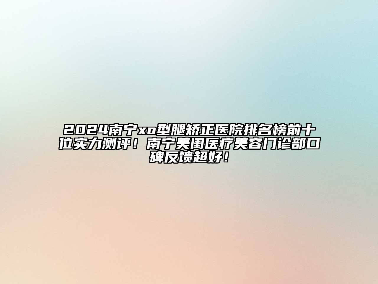 2025南宁xo型腿矫正医院排名榜前十位实力测评！南宁美闺医疗美容门诊部口碑反馈超好！