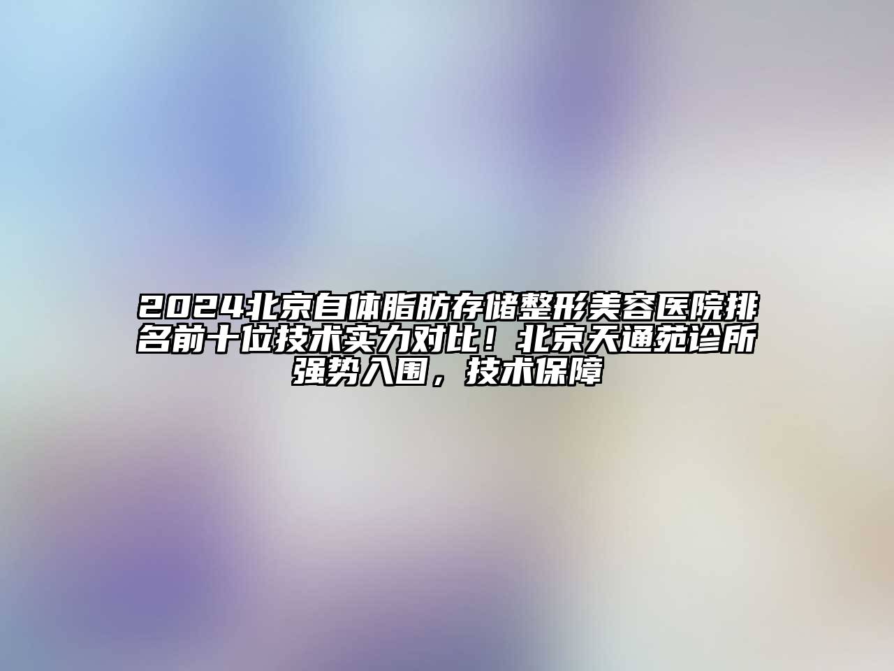 2024北京自体脂肪存储整形美容医院排名前十位技术实力对比！北京天通苑诊所强势入围，技术保障