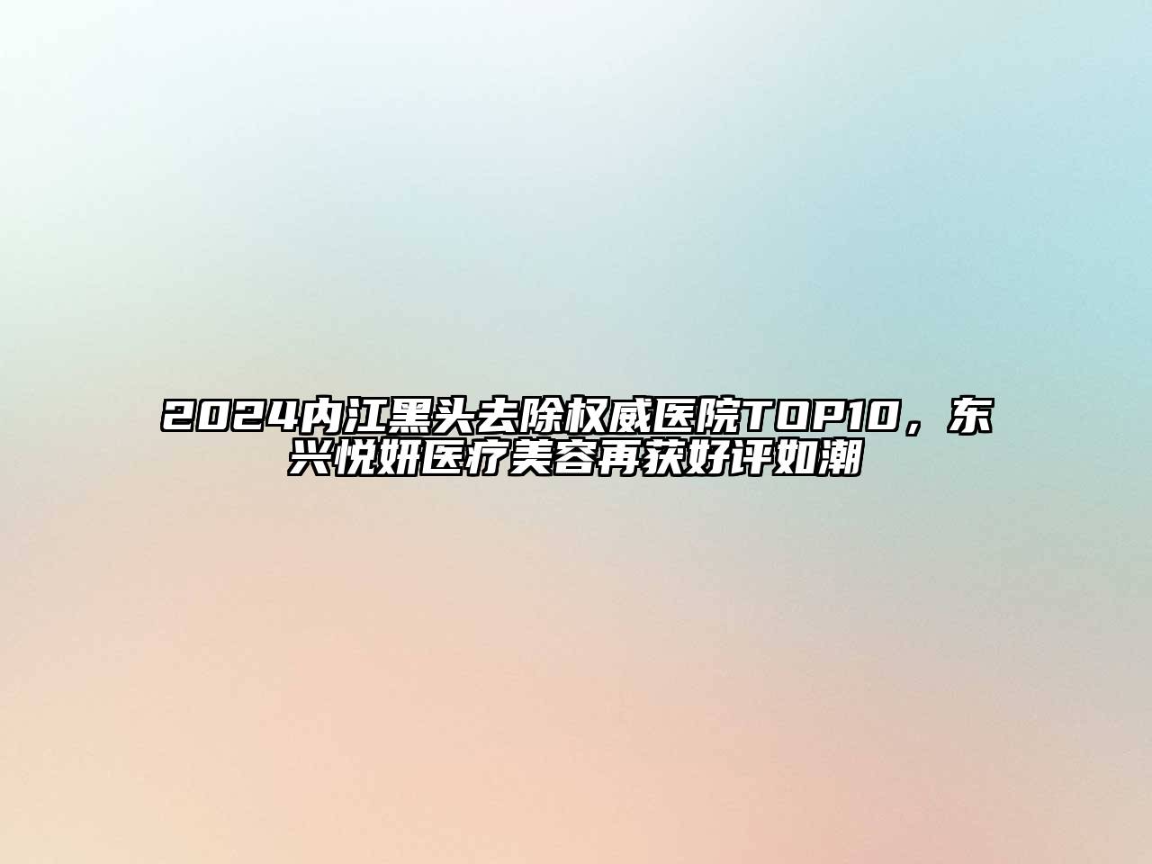 2024内江黑头去除权威医院TOP10，东兴悦妍医疗美容再获好评如潮