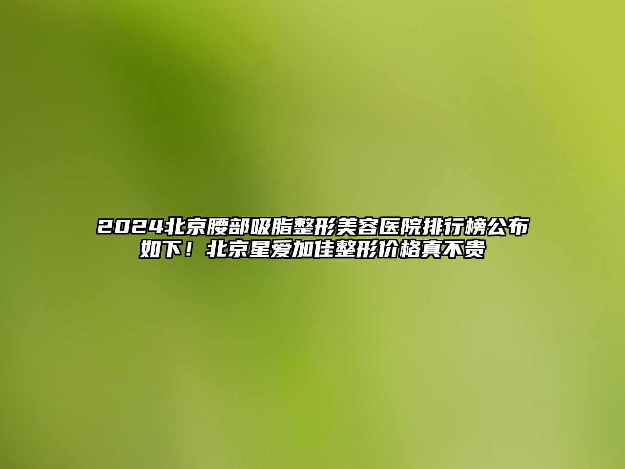 2025北京腰部吸脂整形美容医院排行榜公布如下！北京星爱加佳整形价格真不贵