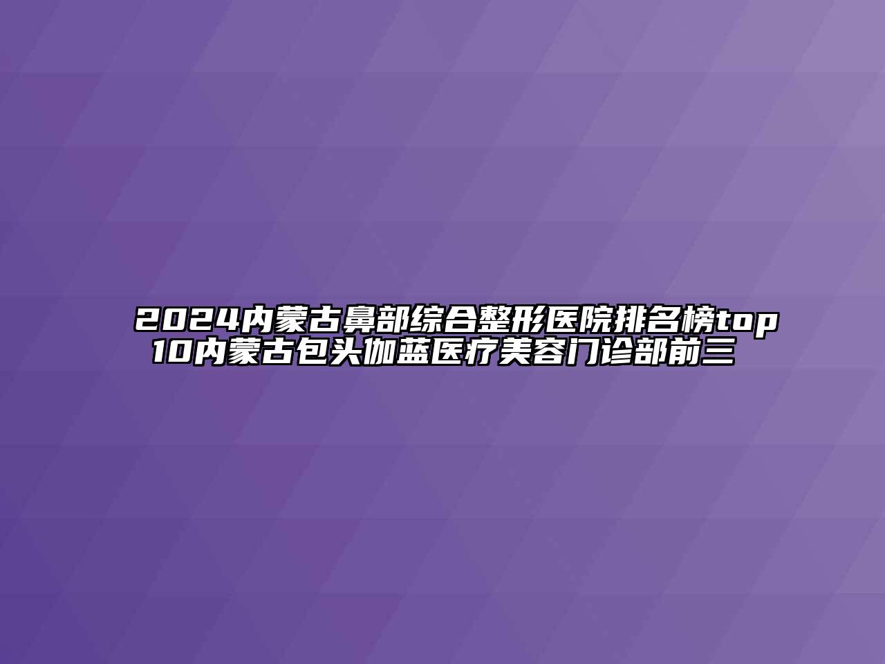 2025内蒙古鼻部综合整形医院排名榜top10内蒙古包头伽蓝医疗美容门诊部前三