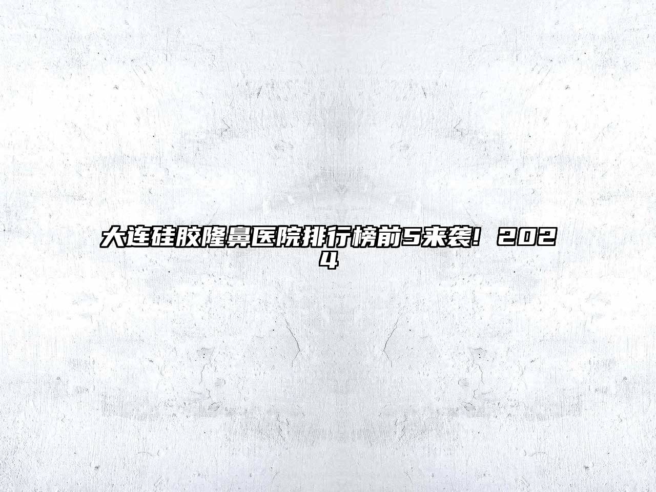 大连硅胶隆鼻医院排行榜前5来袭! 2024