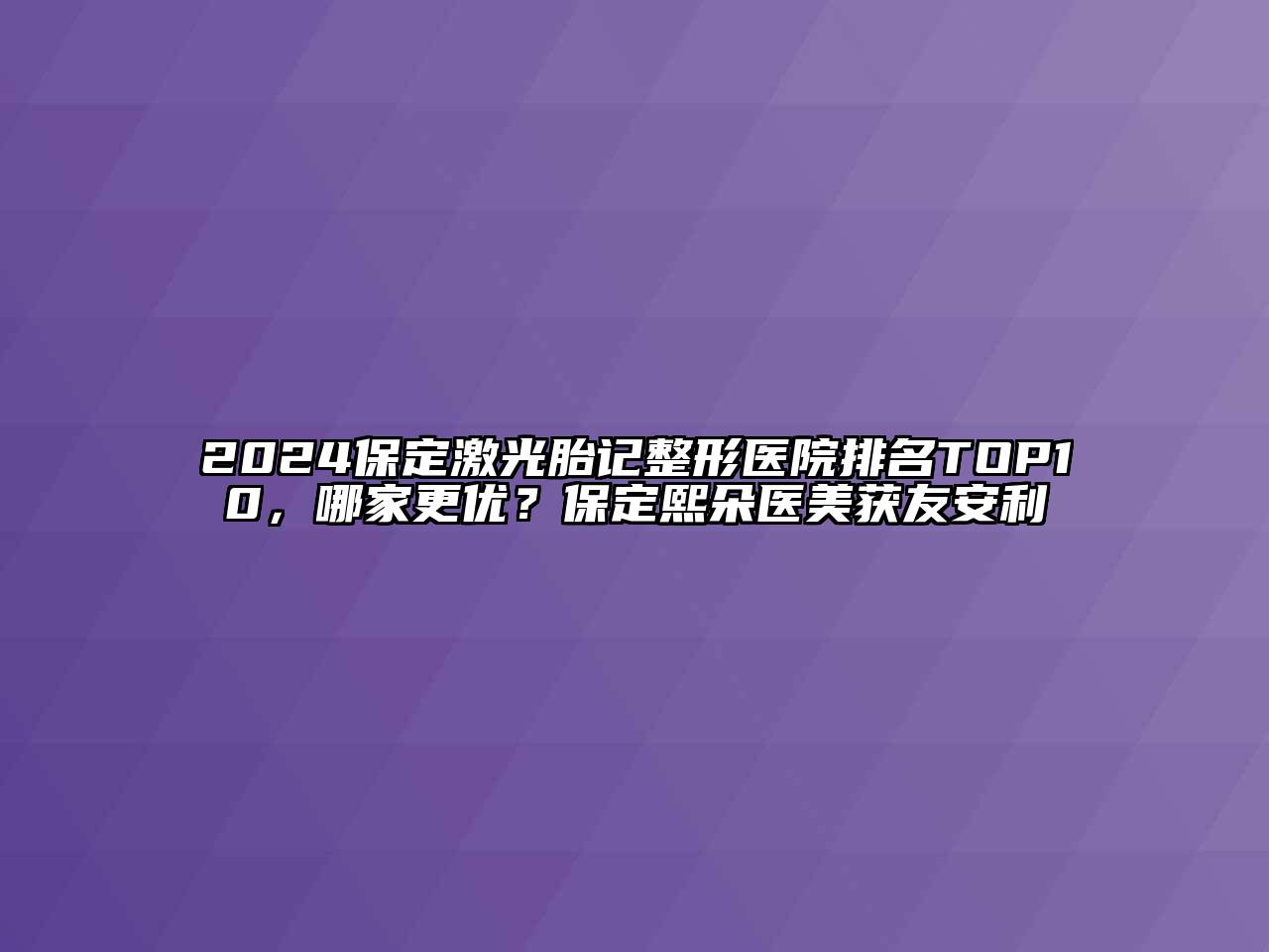 2024保定激光胎记整形医院排名TOP10，哪家更优？保定熙朵医美获友安利