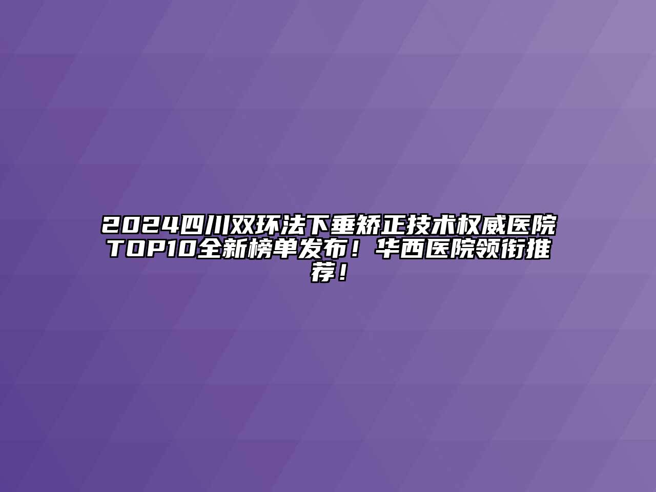 2025四川双环法下垂矫正技术权威医院TOP10全新榜单发布！华西医院领衔推荐！