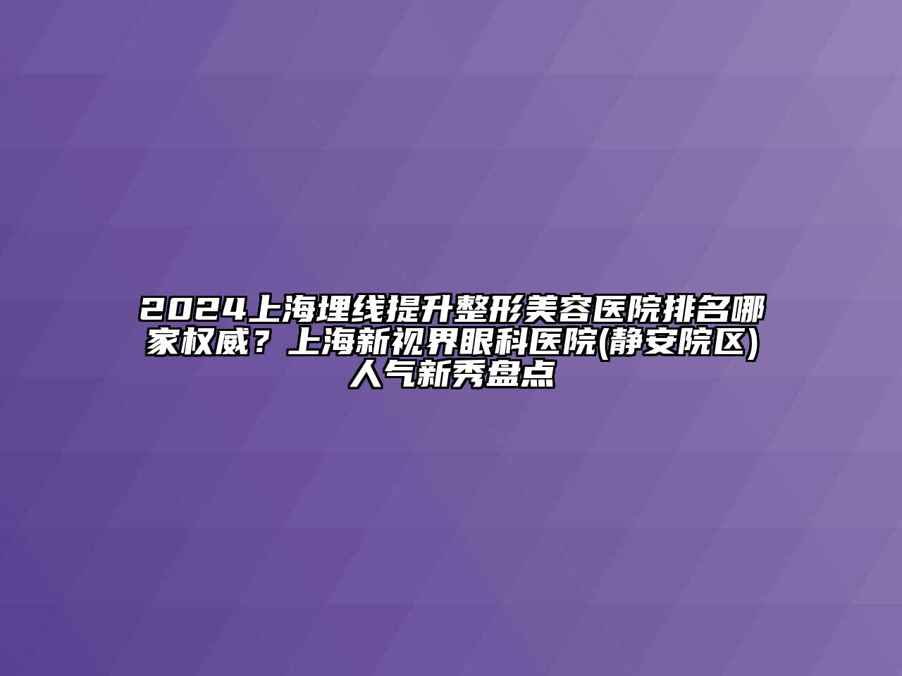 2024上海埋线提升整形美容医院排名哪家权威？上海新视界眼科医院(静安院区)人气新秀盘点