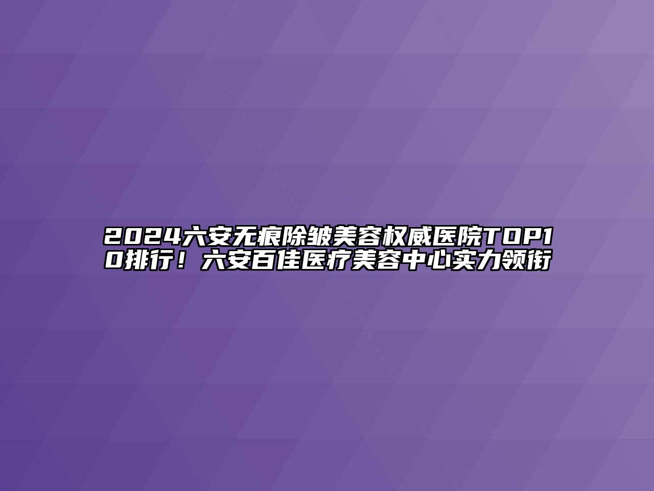 2024六安无痕除皱美容权威医院TOP10排行！六安百佳医疗美容中心实力领衔
