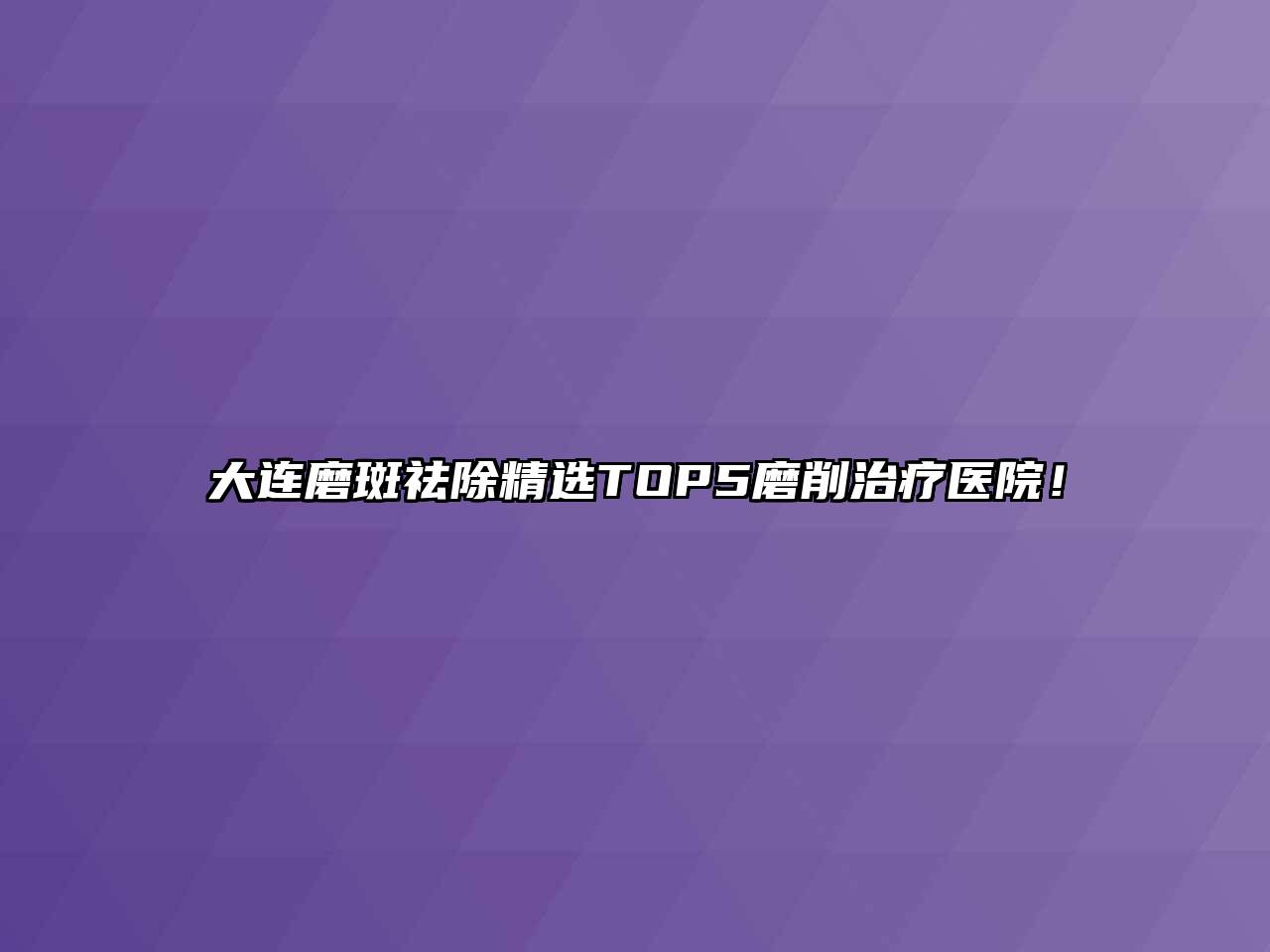 大连磨斑祛除精选TOP5磨削治疗医院！