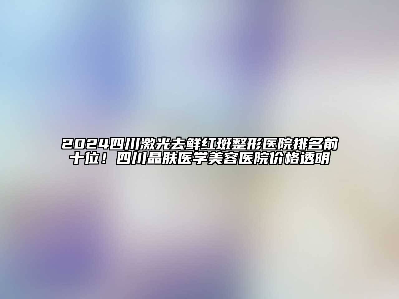 2025四川激光去鲜红斑整形医院排名前十位！四川晶肤医学美容医院价格透明