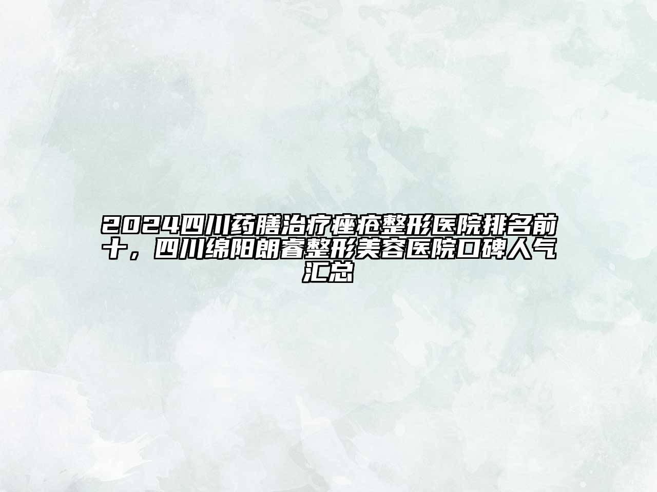 2024四川药膳治疗痤疮整形医院排名前十，四川绵阳朗睿整形美容医院口碑人气汇总