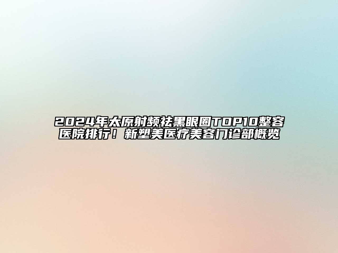 2024年太原射频祛黑眼圈TOP10整容医院排行！新塑美医疗美容门诊部概览