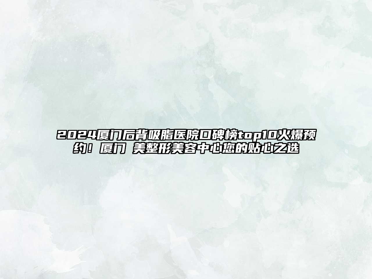 2025厦门后背吸脂医院口碑榜top10火爆预约！厦门姮美整形美容中心您的贴心之选