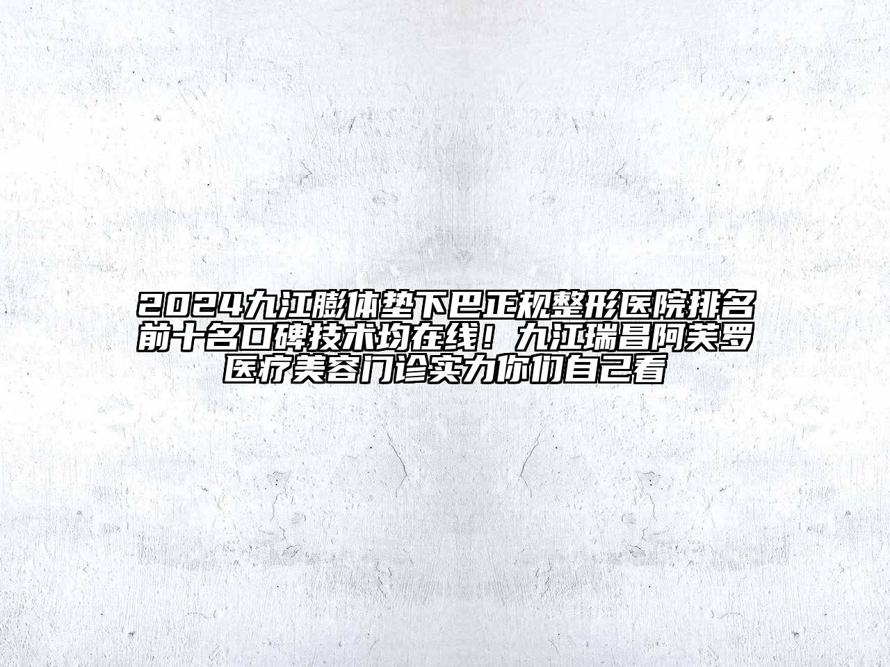 2024九江膨体垫下巴正规整形医院排名前十名口碑技术均在线！九江瑞昌阿芙罗医疗美容门诊实力你们自己看