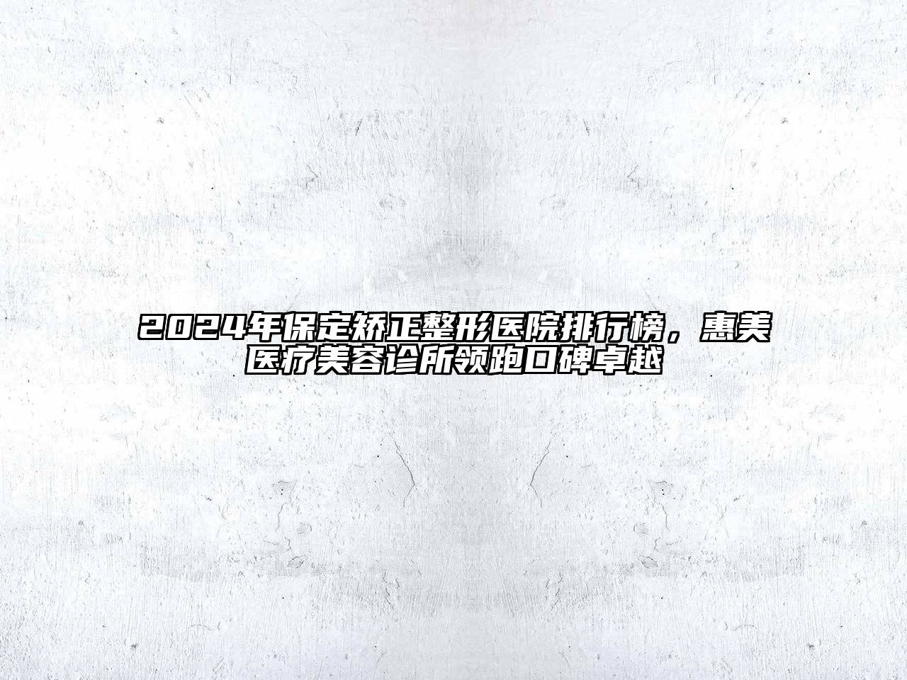 2025年保定矫正整形医院排行榜，惠美医疗美容诊所领跑口碑卓越