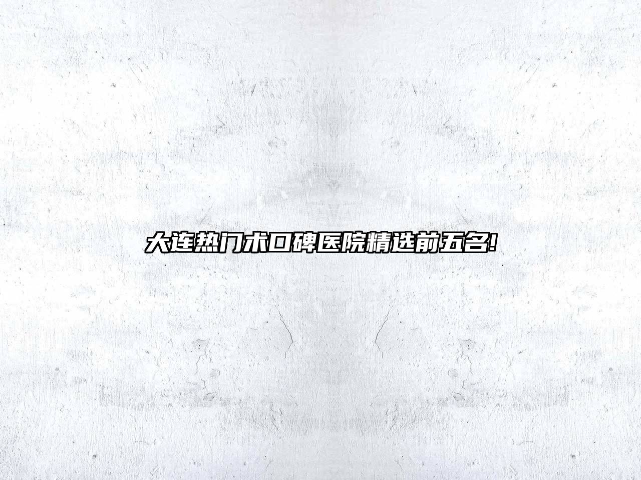 大连热门术口碑医院精选前五名!