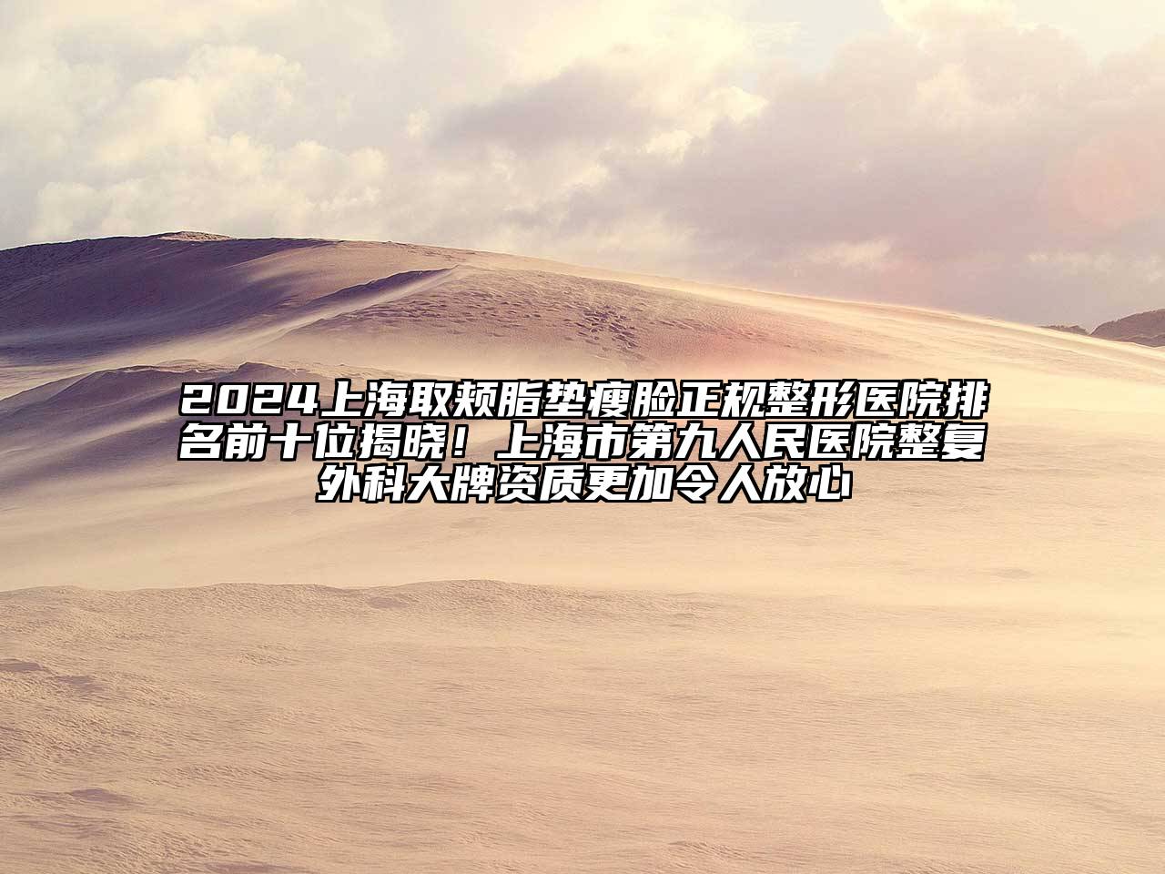 2025上海取颊脂垫瘦脸正规整形医院排名前十位揭晓！上海市第九人民医院整复外科大牌资质更加令人放心